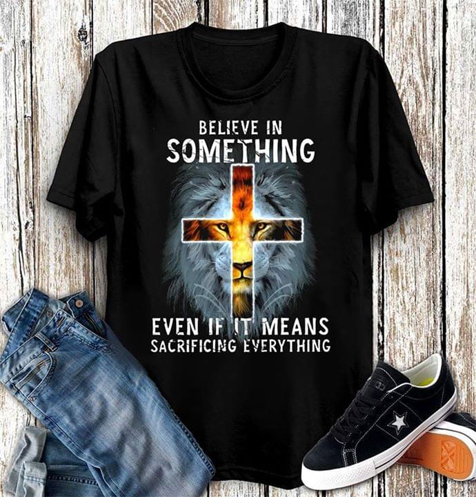 Believe In Something Even If It Means Sacrificing Everything Shirt Believe In Something Even If It Means Sacrificing Everything Shirt