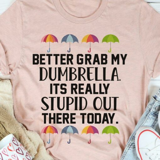 Better Grab My Dumbrella Its Really Stupid Out There Today Colorful Umbrellas Shirt