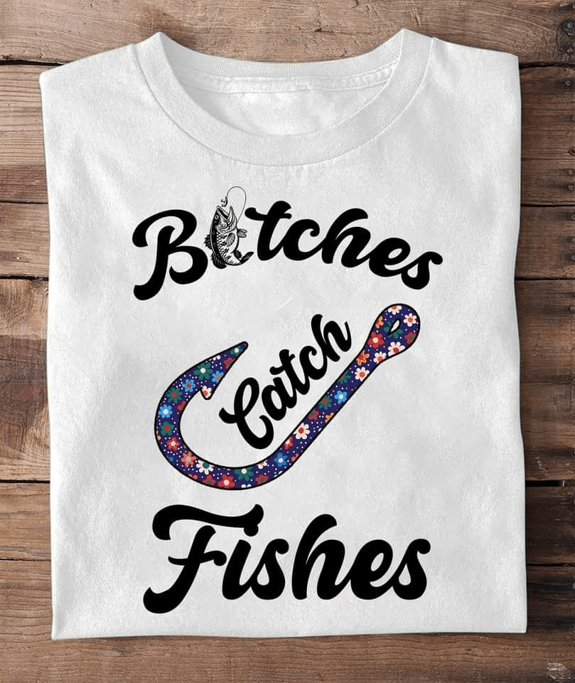 Bitches Catch Fishes, Outdoor Fishing T-Shirt Bitches Catch Fishes, Outdoor Fishing T-Shirt