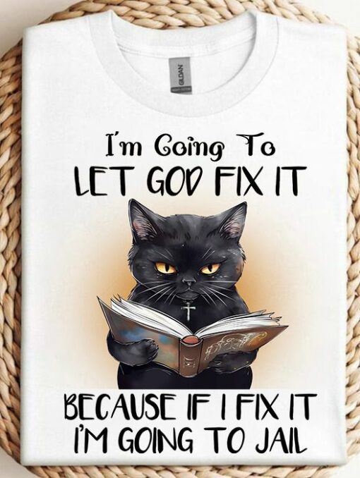 Black Cat Shirt, I Am Going To Let God Fix It Because If I Fix It I Am Going To Jail
