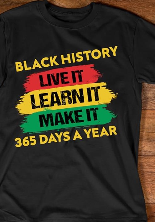 Black History Live It Learn It Make It 365 Days A Year Quote Shirt Black History Live It Learn It Make It 365 Days A Year Quote Shirt