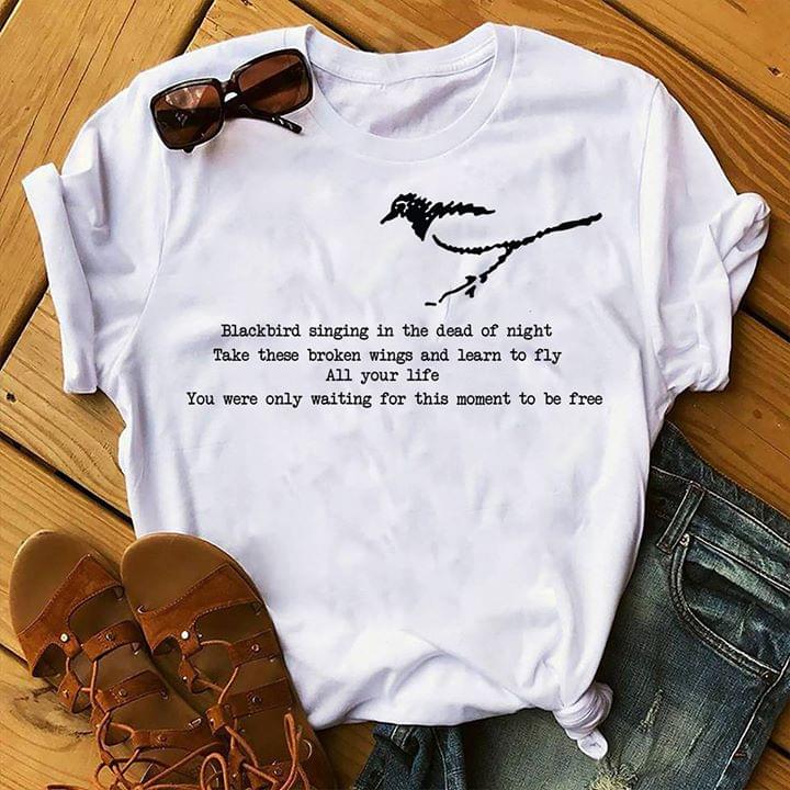Blackbird Singing In The Dead Of Night Take These Broken Wings And Learn To Fly Shirt Blackbird Singing In The Dead Of Night Take These Broken Wings And Learn To Fly Shirt