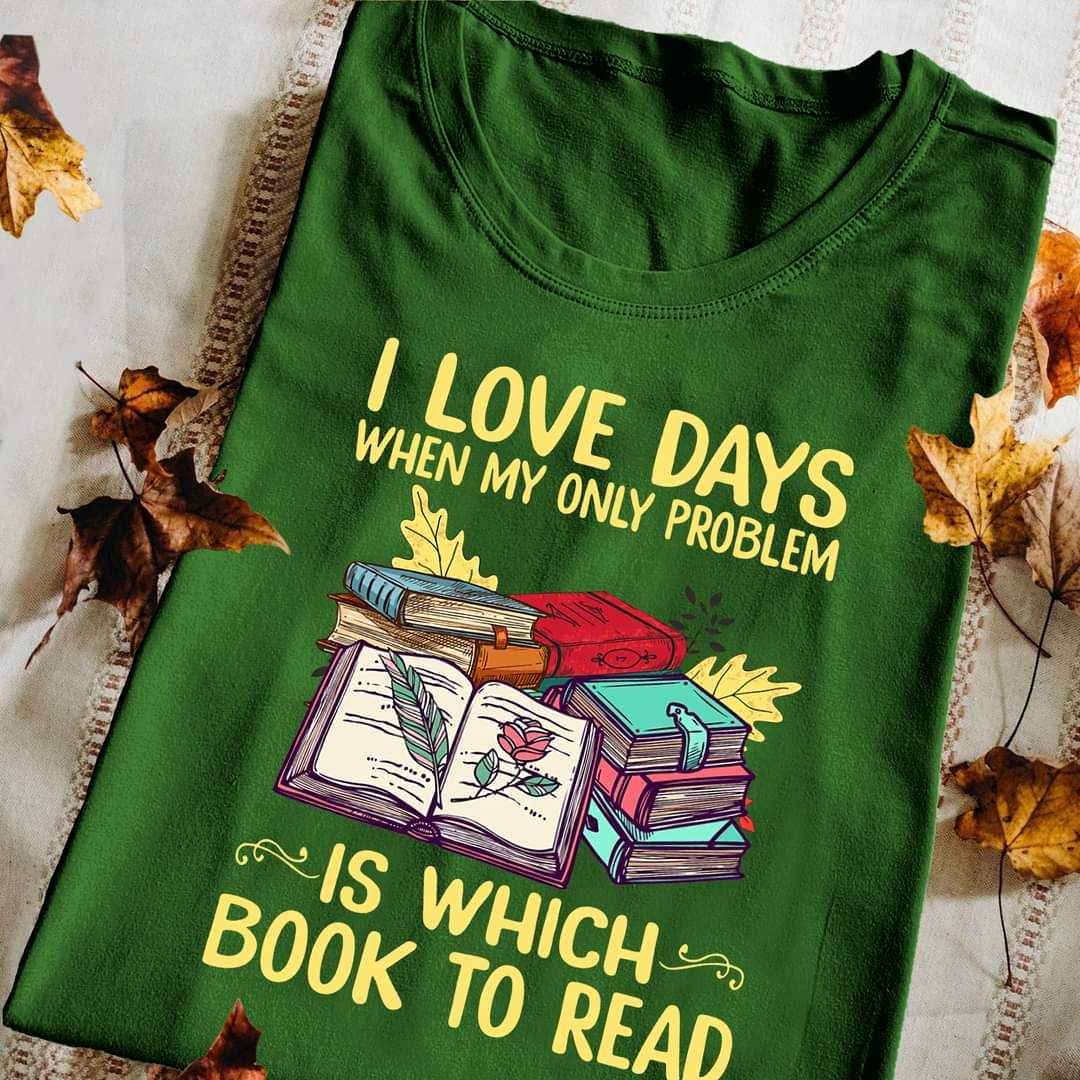 Bookworm Shirt, I Love Days When My Only Problem Is Which Book To Read Bookworm Shirt, I Love Days When My Only Problem Is Which Book To Read