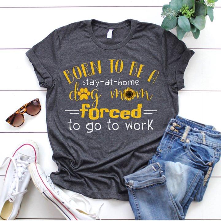 Born To Be A Stay At Home Dog Mom Forced To Go To Work Shirt Born To Be A Stay At Home Dog Mom Forced To Go To Work Shirt