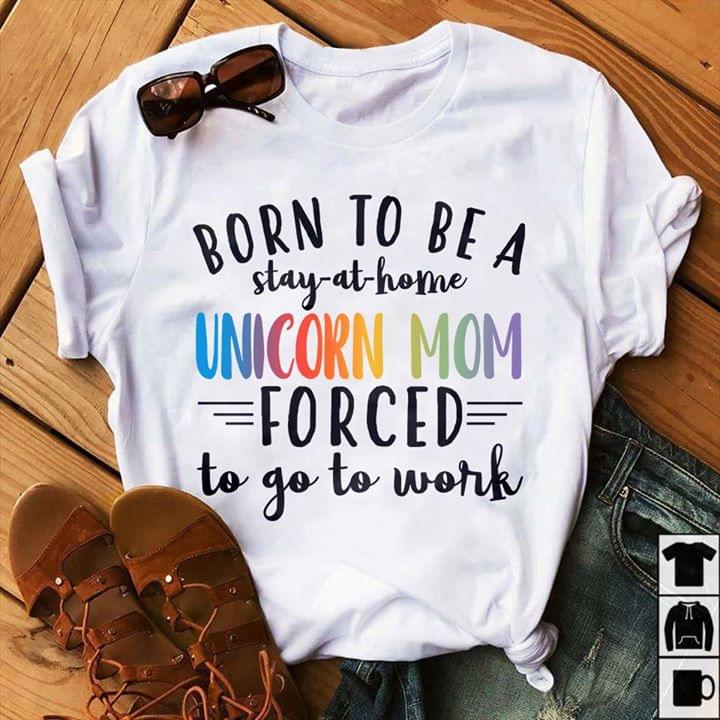 Born To Be A Stay At Home Unicorn Mom Forced To Go To Work Shirt Born To Be A Stay At Home Unicorn Mom Forced To Go To Work Shirt
