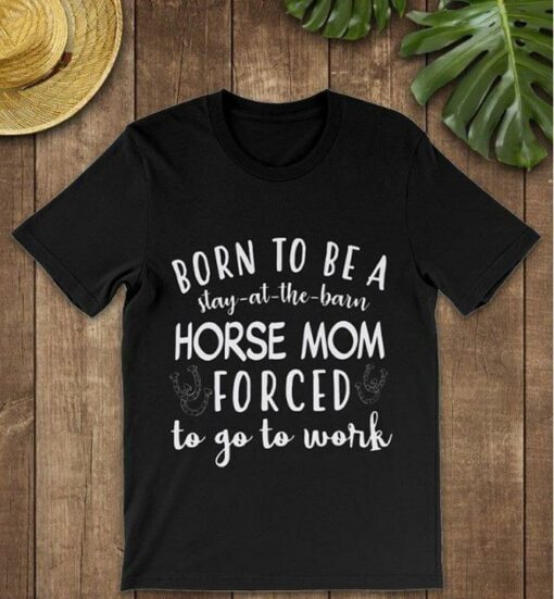 Born To Be A Stay At The Barn Horse Mom Forced To Go To Work Shirt