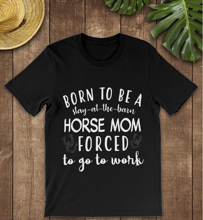 Born To Be A Stay At The Barn Horse Mom Forced To Go To Work Shirt Born To Be A Stay At The Barn Horse Mom Forced To Go To Work Shirt