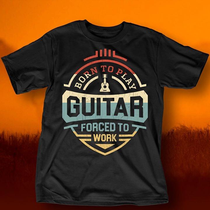 Born To Play Guitar Forced To Work Shirt Born To Play Guitar Forced To Work Shirt