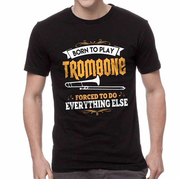 Born To Play Tromoone Forced To Do Everything Else Shirt Born To Play Tromoone Forced To Do Everything Else Shirt