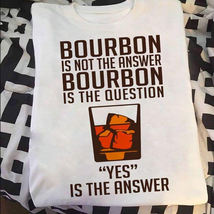 Bourbon Is Not The Answer Bourbon Is The Question Yes Is The Answer Glass Of Bourbon Shirt Bourbon Is Not The Answer Bourbon Is The Question Yes Is The Answer Glass Of Bourbon Shirt
