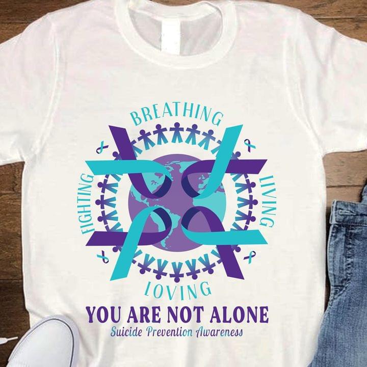 Breathing Loving Fighting Living You Are Not Alone Suicide Prevention Awareness Quotes Shirt Breathing Loving Fighting Living You Are Not Alone Suicide Prevention Awareness Quotes Shirt