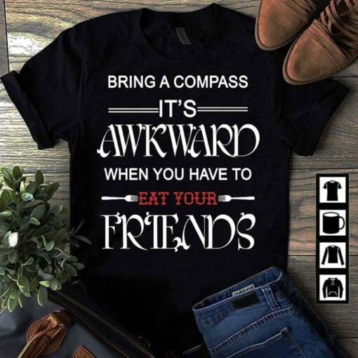 Bring A Compass It’s Awkward When You Have To Eat Your Friends Shirt