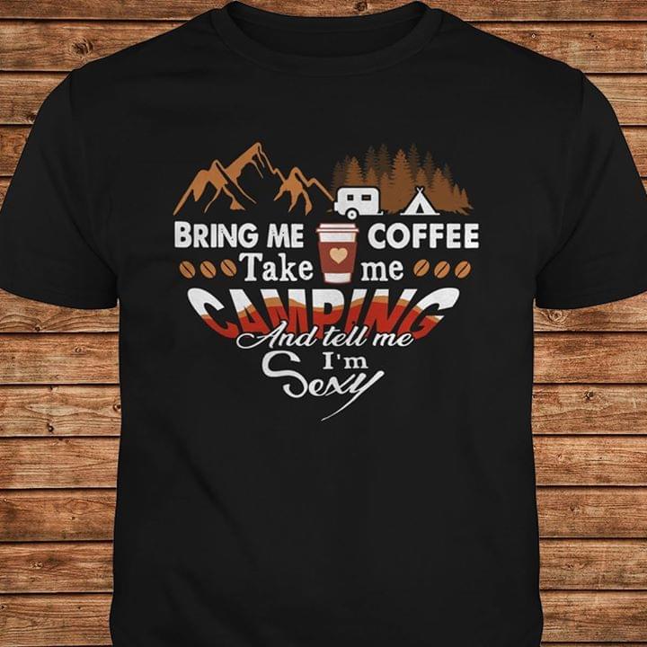 Bring Me Coffee Take Me Camping And Tell Me I'm Sexy Shirt Bring Me Coffee Take Me Camping And Tell Me I'm Sexy Shirt