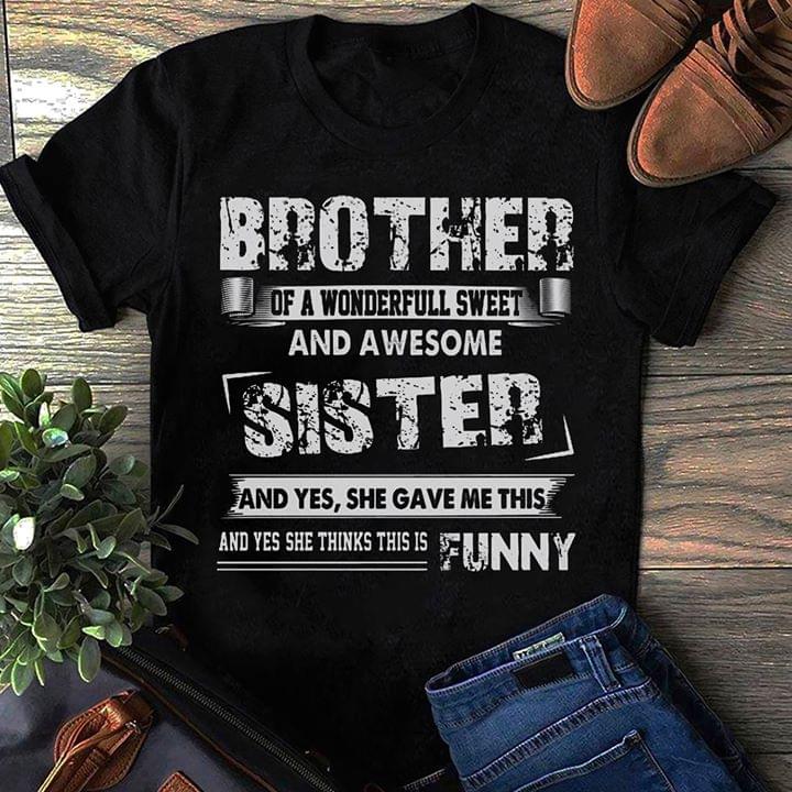 Brother Of A Wonderfull Sweet And Awesome Sister And Yes She Gave Me This Shirt Brother Of A Wonderfull Sweet And Awesome Sister And Yes She Gave Me This Shirt