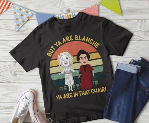 But Ya Are Blanche Ya Are In That Chair Shirt