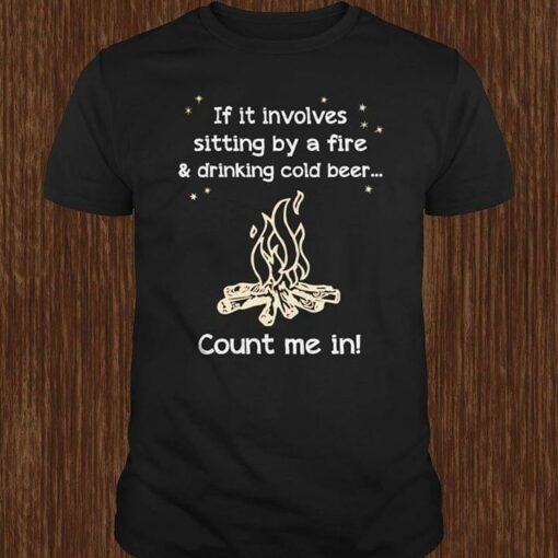 Campfire If It Involves Sitting By A Fire &amp Drinking Cold Beer Count Me In Shirt