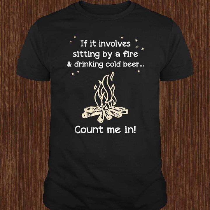 Campfire If It Involves Sitting By A Fire & Drinking Cold Beer Count Me In Shirt Campfire If It Involves Sitting By A Fire & Drinking Cold Beer Count Me In Shirt