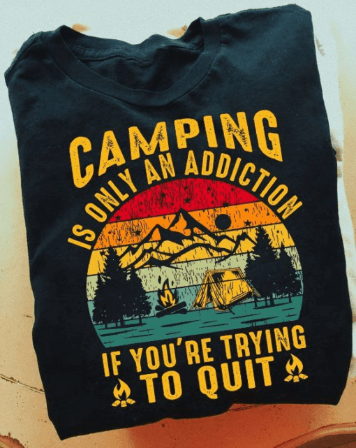 Camping is Only an Addiction If You’re Trying To Quit T-Shirt