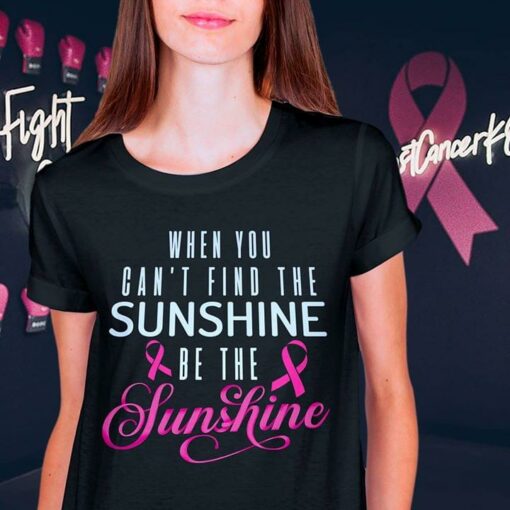 Cancer When You Can’t Find The Sunshine Be The Sunshine Shirt