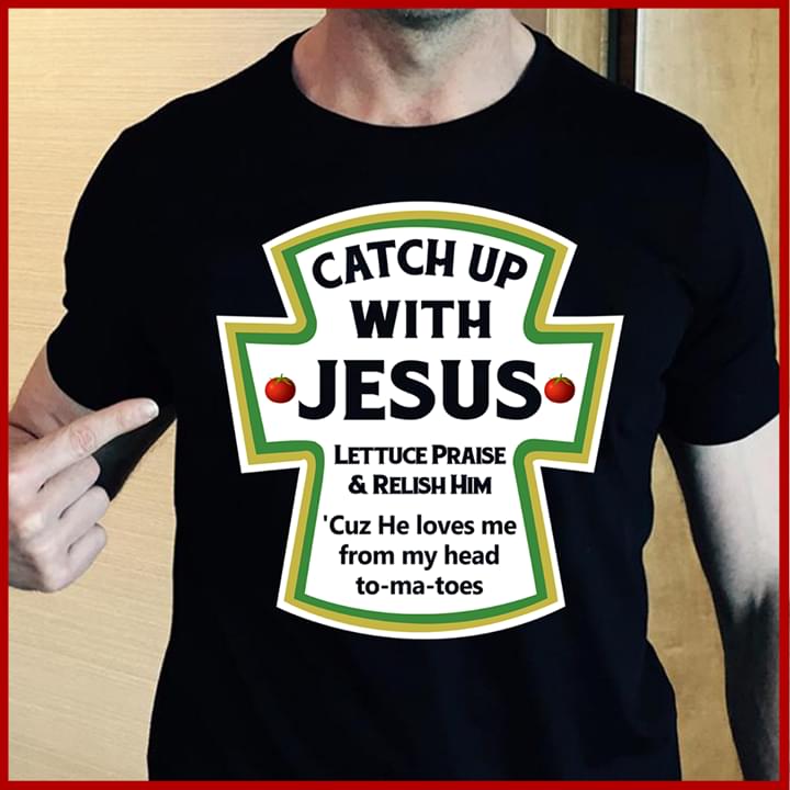 Catch Up With Jesus Lettuce Praise & Relish Him Shirt Catch Up With Jesus Lettuce Praise & Relish Him Shirt