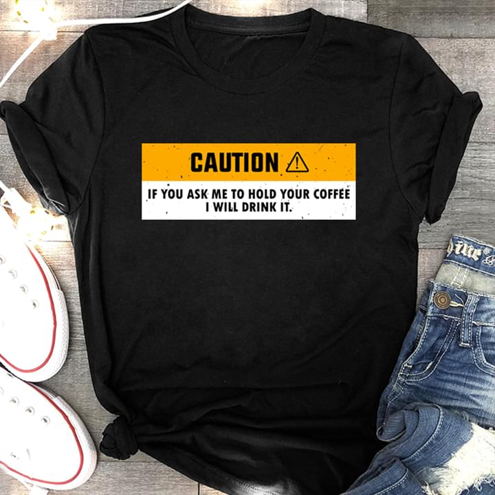 Caution If You Ask Me To Hold Your Coffee I Will Drink It Shirt Caution If You Ask Me To Hold Your Coffee I Will Drink It Shirt