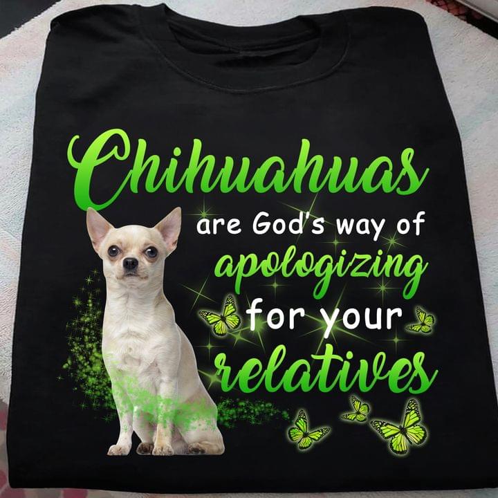 Chihuahuas Are God's Way Of Apologizing For Your Relatives Dog Shirt Chihuahuas Are God's Way Of Apologizing For Your Relatives Dog Shirt