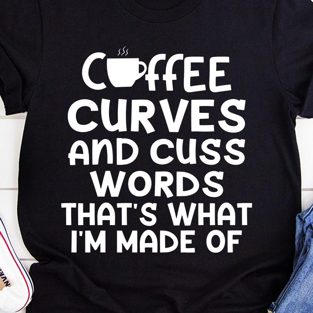 Coffee Curves And Cuss Words That's What I'm Made Of A Cup Of Hot Coffee Shirt Coffee Curves And Cuss Words That's What I'm Made Of A Cup Of Hot Coffee Shirt