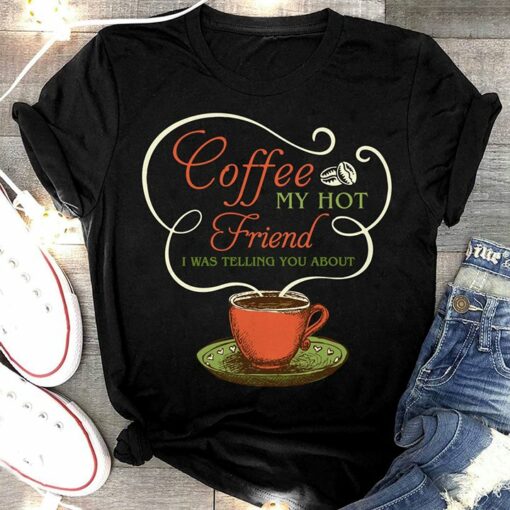 Coffee My Hot Friend I Was Telling You About Shirt