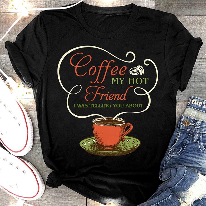 Coffee My Hot Friend I Was Telling You About Shirt Coffee My Hot Friend I Was Telling You About Shirt