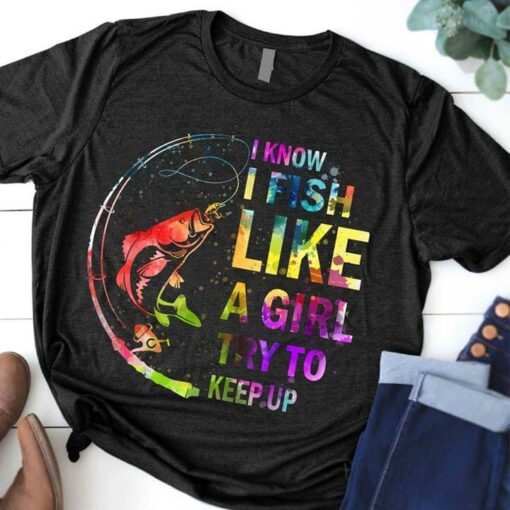 Colorful Fishing I Know I Fish Like A Girl Try To Keep Up Outdoor T-Shirt Sweatshirt Hoodie