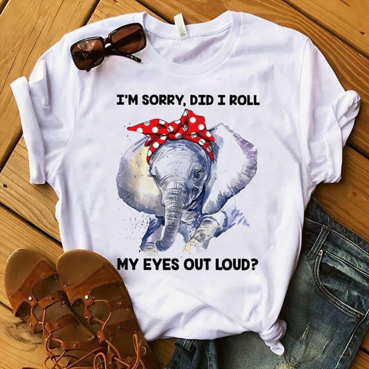 Cute Elephant Girl I'm Sorry Did I Roll My Eyes Out Loud Shirt Cute Elephant Girl I'm Sorry Did I Roll My Eyes Out Loud Shirt