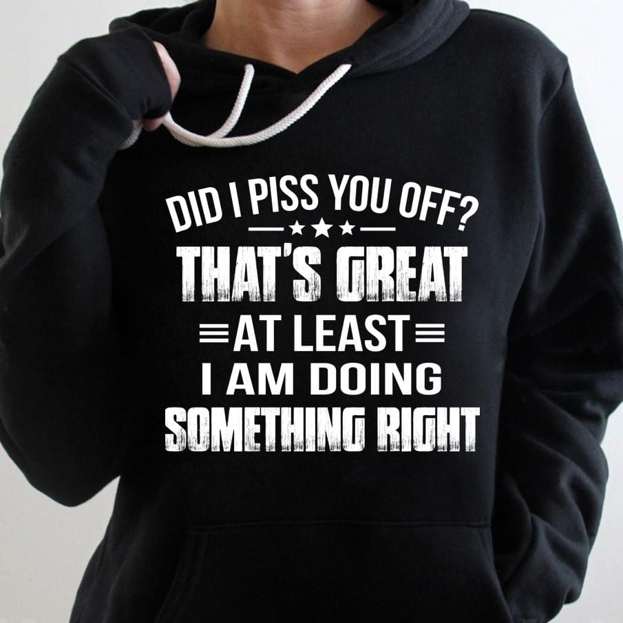 Dad I Piss You Off That's Great At Least I Am Doing Something Right T-Shirt Dad I Piss You Off That's Great At Least I Am Doing Something Right T-Shirt
