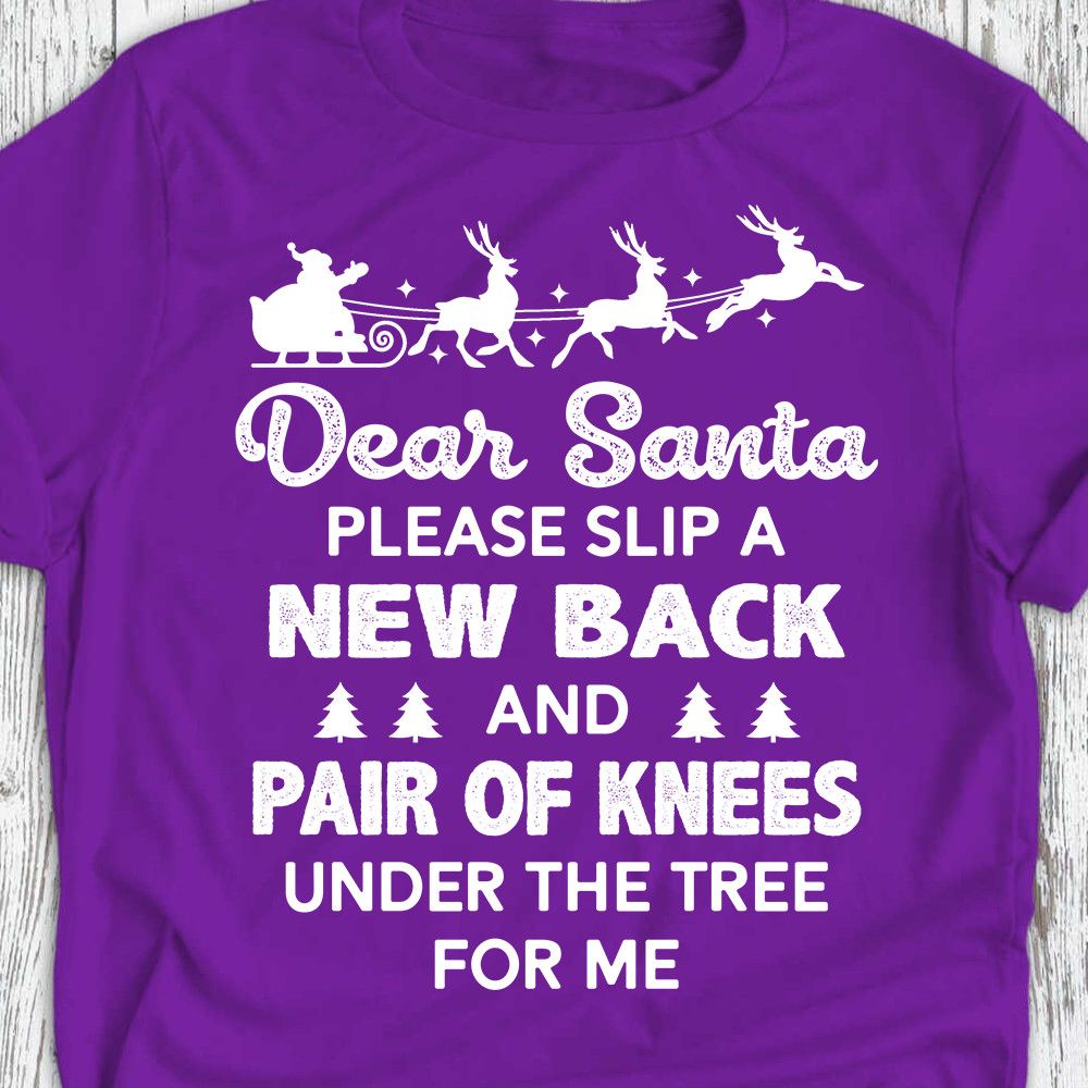 Dear Santa Please Slip A New Back And Pair Of Knees Under The Tree For Me Christmas Shirt Dear Santa Please Slip A New Back And Pair Of Knees Under The Tree For Me Christmas Shirt