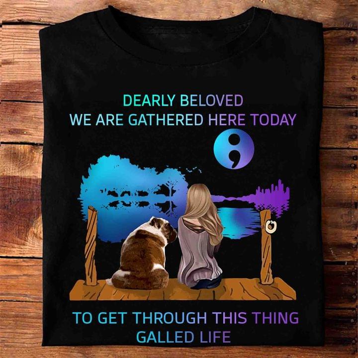 Dearly Beloved We Are Gathered Here Today To Get Through This Thing Galled Life Lady Girl Dog Shirt Dearly Beloved We Are Gathered Here Today To Get Through This Thing Galled Life Lady Girl Dog Shirt