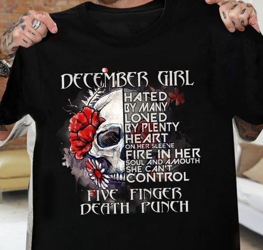 December Girl Hated By Many Loved By Plenty He Art On Her Sleeve Fire In Her Soul And A Mouth She Can't Control Five Finger Death Punch Skull Flowers Shirt December Girl Hated By Many Loved By Plenty He Art On Her Sleeve Fire In Her Soul And A Mouth She Can't Control Five Finger Death Punch Skull Flowers Shirt