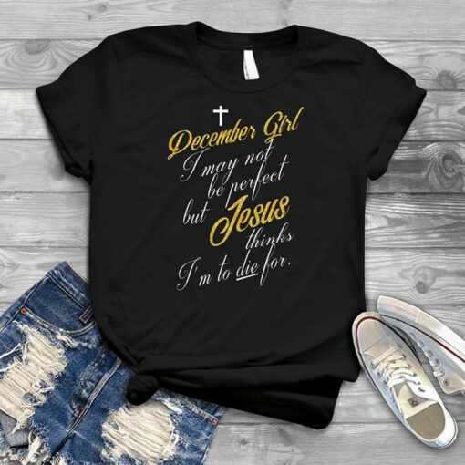 December Girl I May Not Be Perfect But Jesus Thinks I’m To Die For Shirt