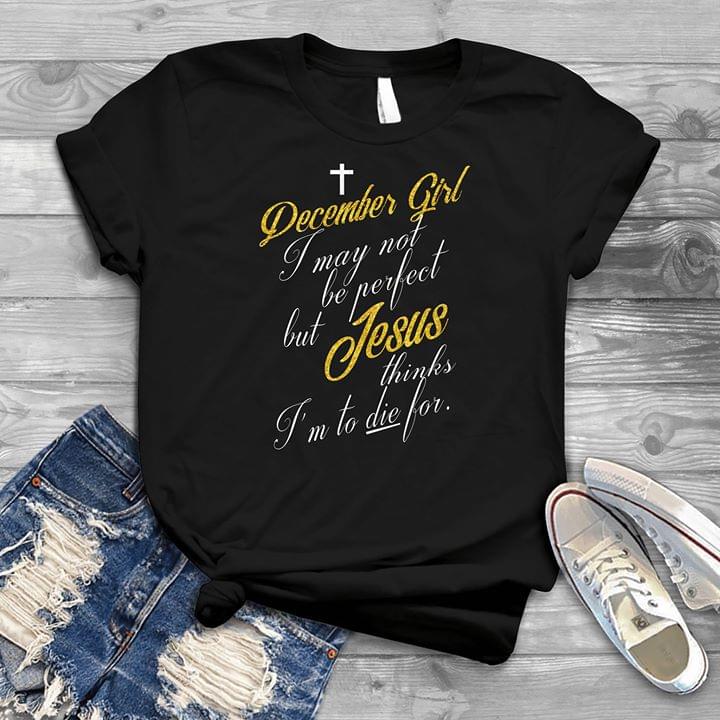 December Girl I May Not Be Perfect But Jesus Thinks I'm To Die For Shirt December Girl I May Not Be Perfect But Jesus Thinks I'm To Die For Shirt