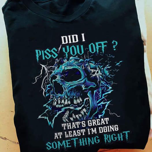 Did I Piss You Off, That's Great At Least I Am Doing Something Right Shirt Did I Piss You Off, That's Great At Least I Am Doing Something Right Shirt