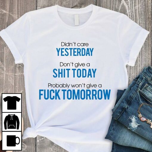 Didn’t Care Yesterday Don’t Give A Shit Today Probably Wont Give A Fuck Tomorrow Shirt