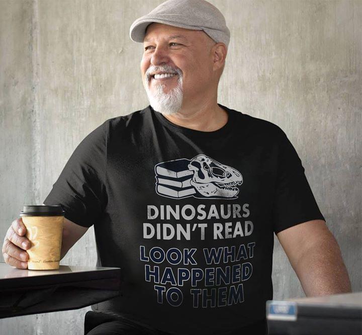 Dinosaurs Didn't Read Look What Happened To Them Shirt Dinosaurs Didn't Read Look What Happened To Them Shirt