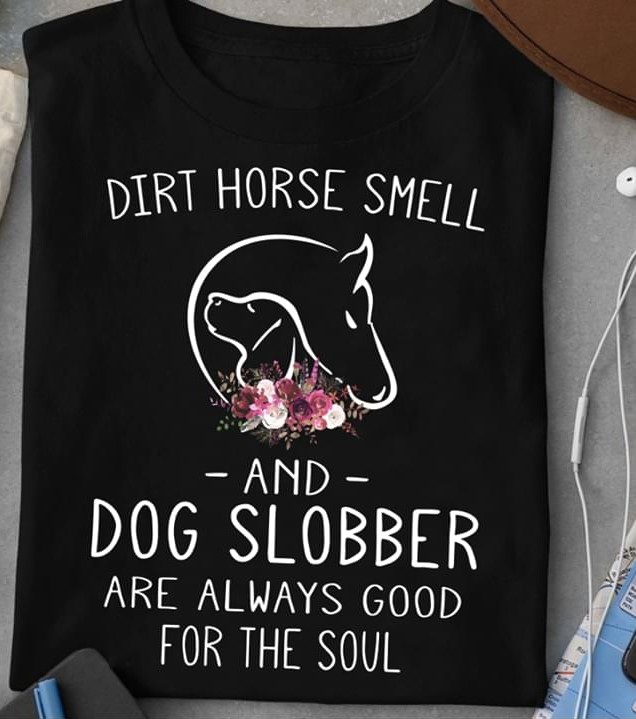 Dirt Horse Smell And Dog Slobber Are Always Good For The Soul Dog And Horse Flowers Shirt Dirt Horse Smell And Dog Slobber Are Always Good For The Soul Dog And Horse Flowers Shirt