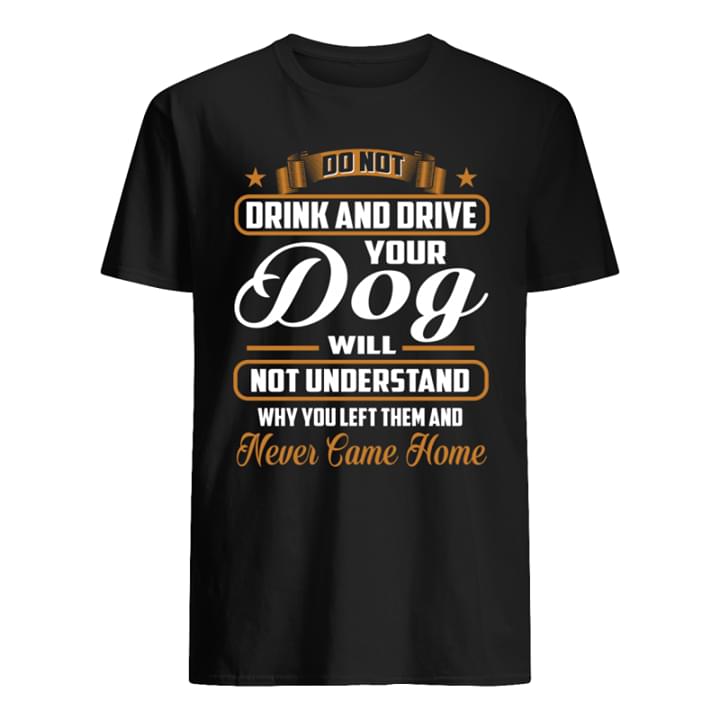 Do Not Drink And Drive Your Dog Will Not Understand Why You Left Them And Never Came Home Shirt Do Not Drink And Drive Your Dog Will Not Understand Why You Left Them And Never Came Home Shirt