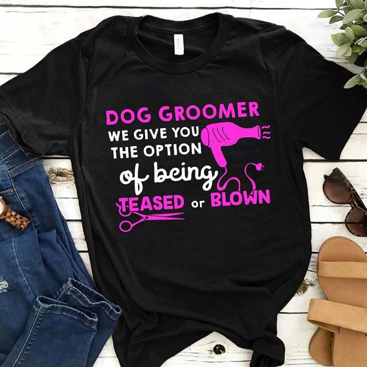 Dog Groomer We Give You The Option Of Being Teased Or Blown Shirt Dog Groomer We Give You The Option Of Being Teased Or Blown Shirt