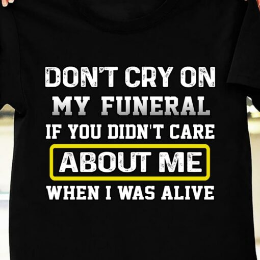 Don’t Cry On My Funeral If You Didn’t Care About Me When I Was Alive T-Shirt