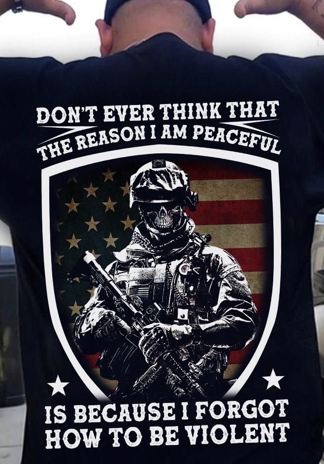 Don't Ever Think That The Reason I Forgot How To Be Violent American Soldier Shirt Don't Ever Think That The Reason I Forgot How To Be Violent American Soldier Shirt