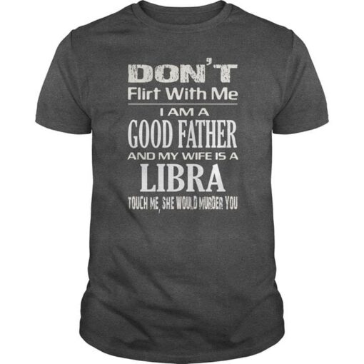 Don’t Flirt With Me I Am A Good Father And My Wife Is A Libra Shirt