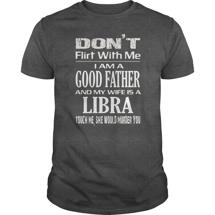 Don't Flirt With Me I Am A Good Father And My Wife Is A Libra Shirt Don't Flirt With Me I Am A Good Father And My Wife Is A Libra Shirt