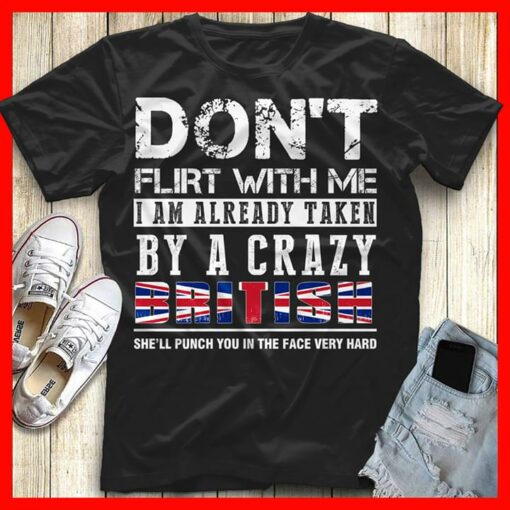 Don’t Flirt With Me I Am Already Taken By A Crazy British She’ll Punch You In The Face Very Hard Shirt
