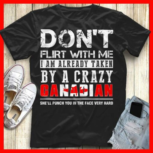 Don’t Flirt With Me I Am Already Taken By A Crazy Canadian She’ll Punch You In The Face Very Hard Shirt
