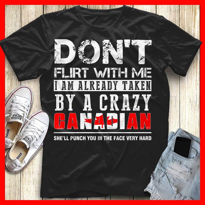 Don't Flirt With Me I Am Already Taken By A Crazy Canadian She'll Punch You In The Face Very Hard Shirt Don't Flirt With Me I Am Already Taken By A Crazy Canadian She'll Punch You In The Face Very Hard Shirt